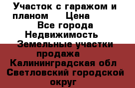 Участок с гаражом и планом   › Цена ­ 850 - Все города Недвижимость » Земельные участки продажа   . Калининградская обл.,Светловский городской округ 